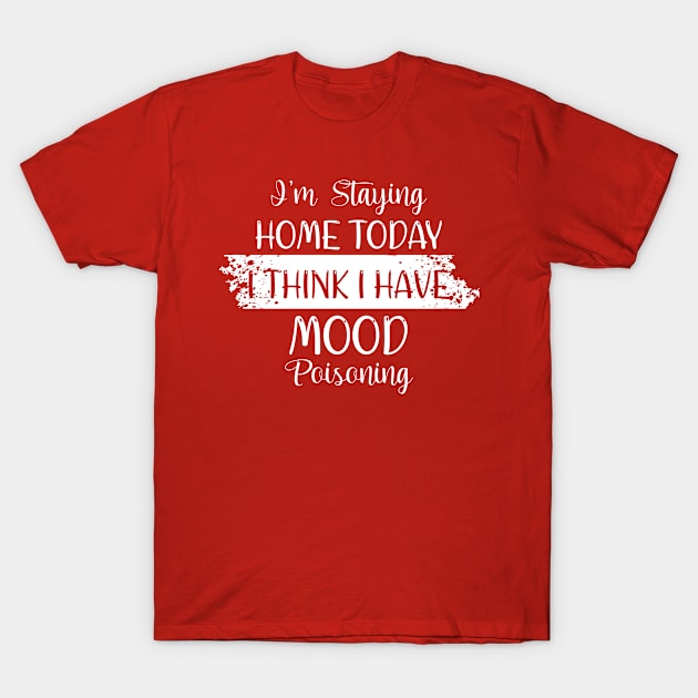 i'm staying home today i think i have mood poisoning T-Shirt by bisho2412